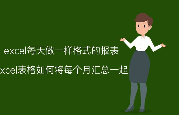 excel每天做一样格式的报表 excel表格如何将每个月汇总一起？